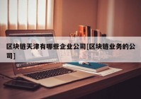 区块链天津有哪些企业公司[区块链业务的公司]