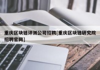 重庆区块链评测公司招聘[重庆区块链研究院招聘官网]