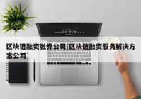 区块链融资融券公司[区块链融资服务解决方案公司]