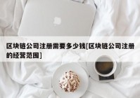 区块链公司注册需要多少钱[区块链公司注册的经营范围]