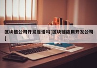 区块链公司开发靠谱吗[区块链应用开发公司]