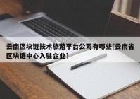 云南区块链技术旅游平台公司有哪些[云南省区块链中心入驻企业]