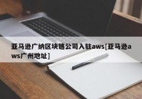 亚马逊广纳区块链公司入驻aws[亚马逊aws广州地址]