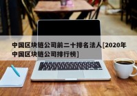 中国区块链公司前二十排名法人[2020年中国区块链公司排行榜]