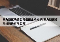 塞力斯区块链公司是国企吗知乎[塞力斯医疗科技股份有限公司]