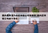 国内最有潜力的区块链公司有哪些[国内区块链公司前十排名]