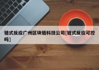 链式反应广州区块链科技公司[链式反应可控吗]