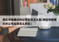 用区块链模式的公司名称怎么取[用区块链模式的公司名称怎么取名]